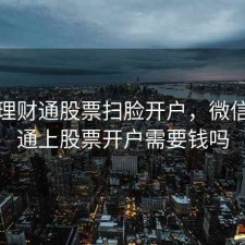 微信理财通股票扫脸开户，微信理财通上股票开户需要钱吗
