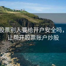 想炒股票别人要给开户安全吗，朋友让帮开股票账户炒股