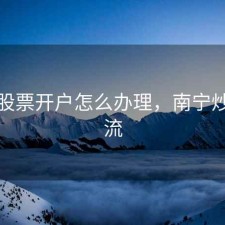 南宁股票开户怎么办理，南宁炒股交流