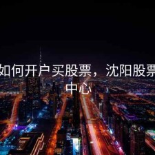 沈阳如何开户买股票，沈阳股票交易中心