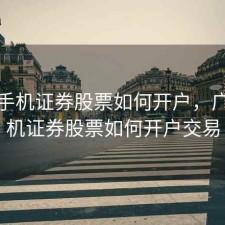 广发手机证券股票如何开户，广发手机证券股票如何开户交易