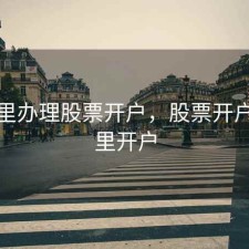 在那里办理股票开户，股票开户在哪里开户