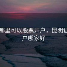 昆明哪里可以股票开户，昆明证券开户哪家好