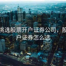 如何挑选股票开户证券公司，股票开户证券怎么选