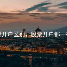股票开户区别，股票开户都一样吗