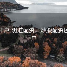 股票开户.明道配资，炒股配资股票开户