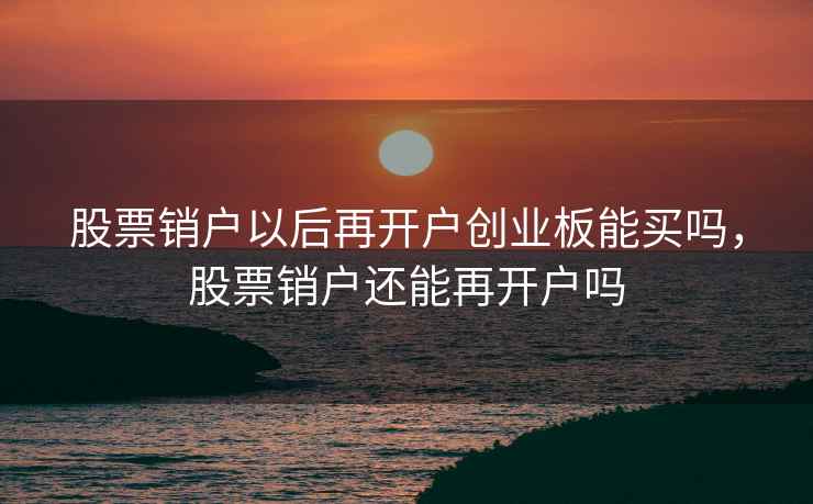 股票销户以后再开户创业板能买吗，股票销户还能再开户吗  第1张
