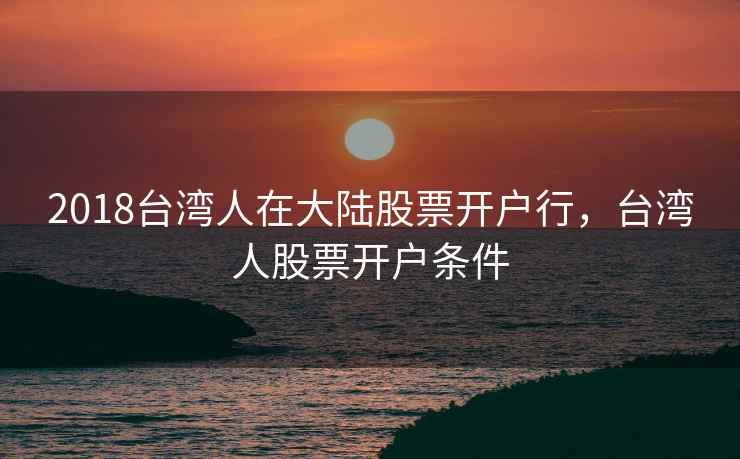 2018台湾人在大陆股票开户行，台湾人股票开户条件  第2张
