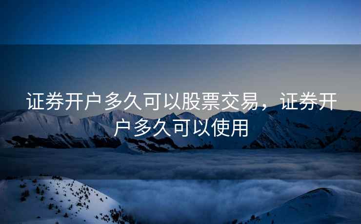证券开户多久可以股票交易，证券开户多久可以使用  第2张