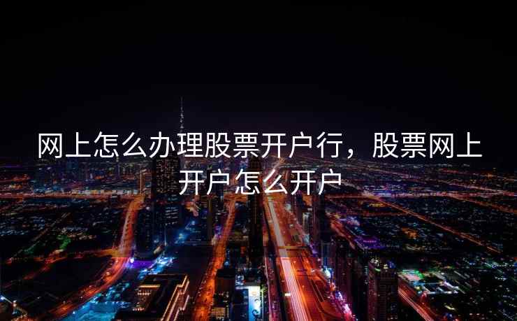 网上怎么办理股票开户行，股票网上开户怎么开户  第1张