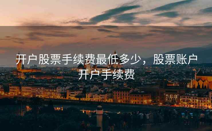 开户股票手续费最低多少，股票账户开户手续费  第2张