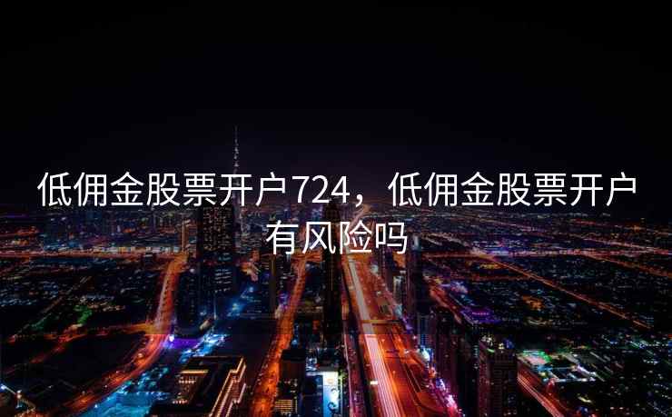 低佣金股票开户724，低佣金股票开户有风险吗  第1张