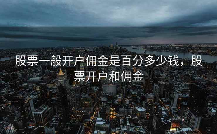 股票一般开户佣金是百分多少钱,股票开户和佣金 第1张 股票一般开户佣金是百分多少钱,股票开户和佣金 第1张