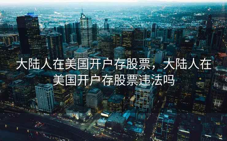 大陆人在美国开户存股票，大陆人在美国开户存股票违法吗  第2张