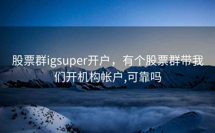 股票群igsuper开户，有个股票群带我们开机构帐户,可靠吗  第2张