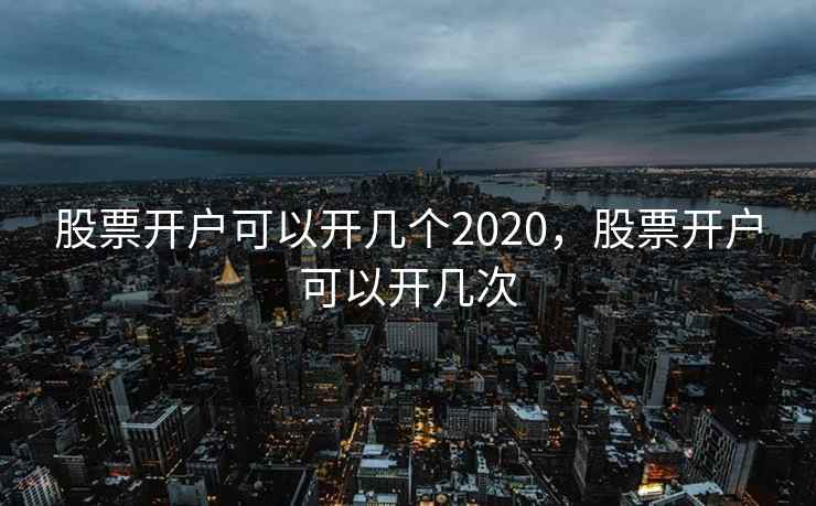 股票开户可以开几个2020，股票开户可以开几次  第2张