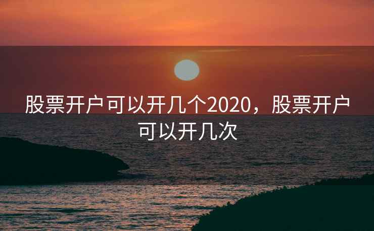 股票开户可以开几个2020，股票开户可以开几次  第1张