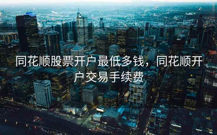 同花顺股票开户最低多钱,同花顺开户交易手续费 第2张 同花顺股票开户最低多钱,同花顺开户交易手续费 第2张