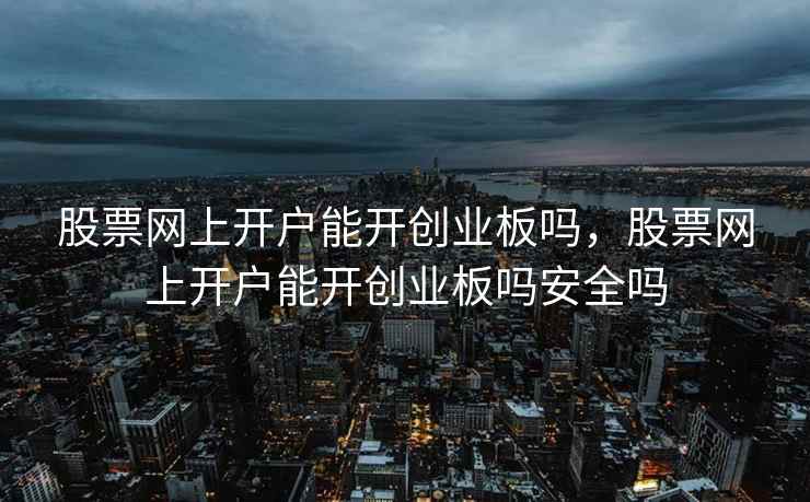 股票网上开户能开创业板吗，股票网上开户能开创业板吗安全吗  第1张