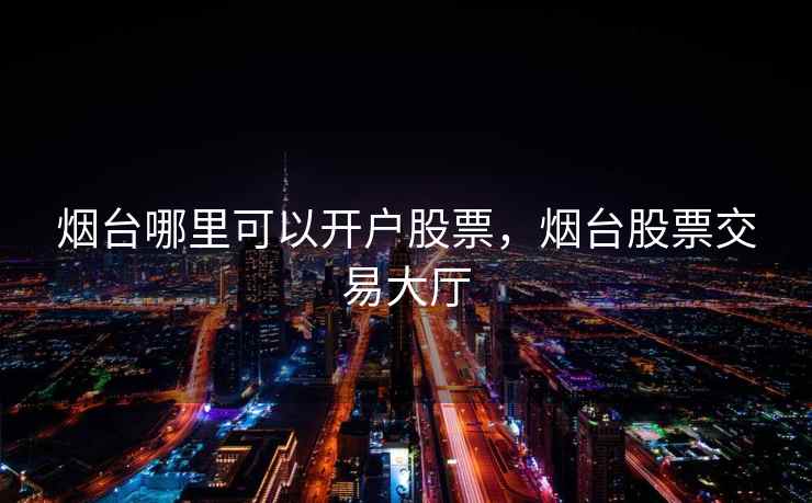 烟台哪里可以开户股票，烟台股票交易大厅  第2张