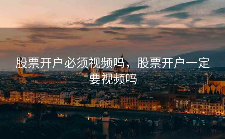 股票开户必须视频吗，股票开户一定要视频吗  第2张