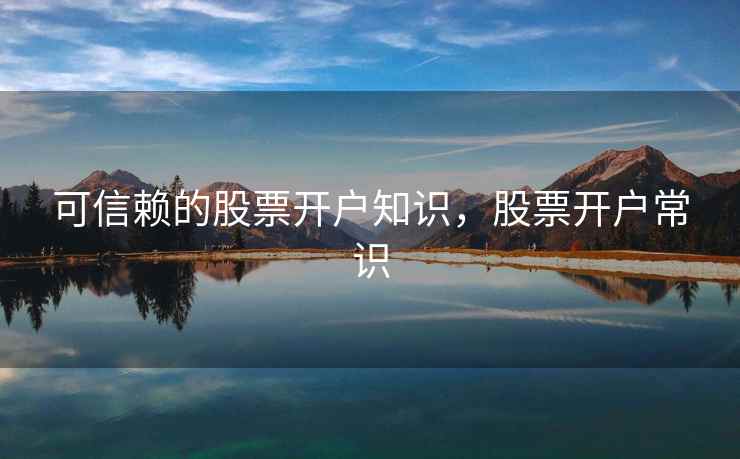 可信赖的股票开户知识，股票开户常识  第1张