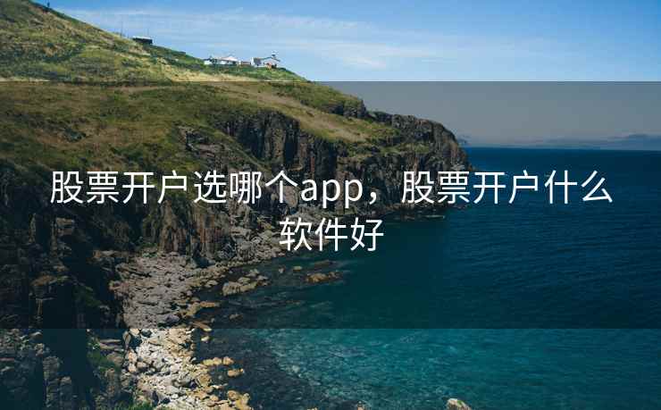 股票开户选哪个app，股票开户什么软件好  第2张