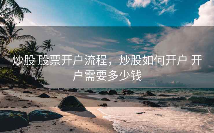 炒股 股票开户流程，炒股如何开户 开户需要多少钱  第1张
