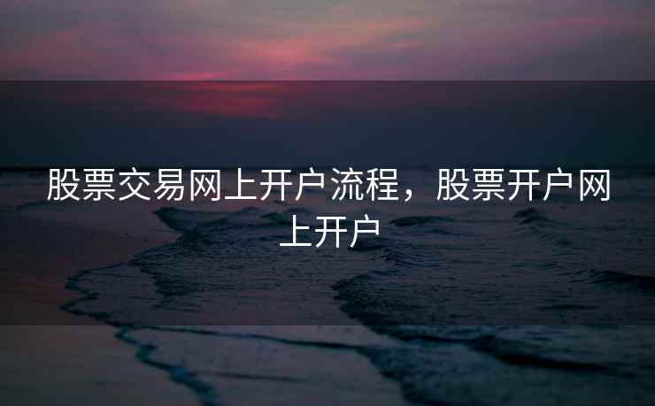 股票交易网上开户流程，股票开户网上开户  第1张