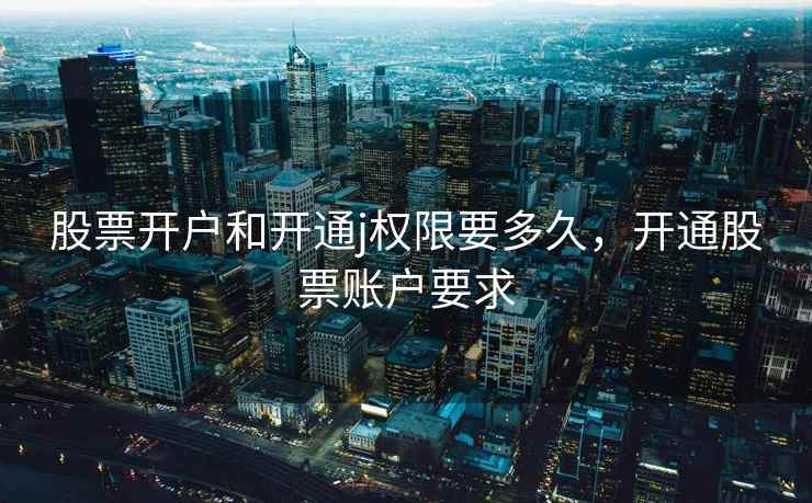 股票开户和开通j权限要多久，开通股票账户要求  第2张