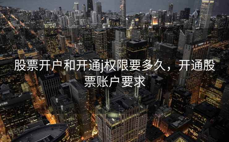 股票开户和开通j权限要多久，开通股票账户要求  第1张