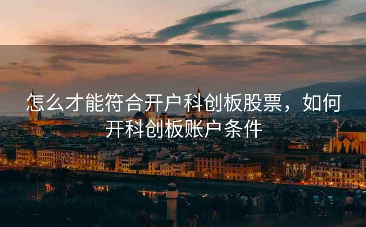 怎么才能符合开户科创板股票，如何开科创板账户条件  第1张