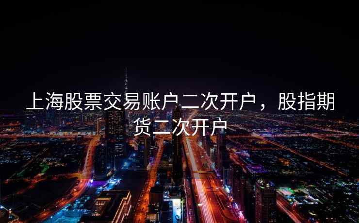 上海股票交易账户二次开户，股指期货二次开户  第1张