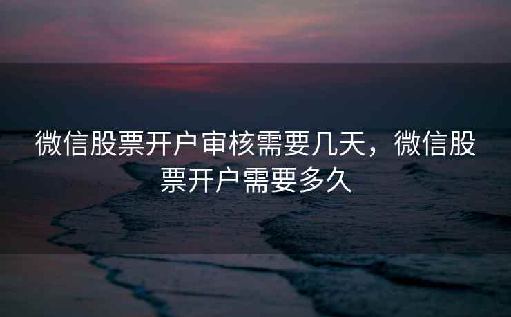 微信股票开户审核需要几天，微信股票开户需要多久  第1张