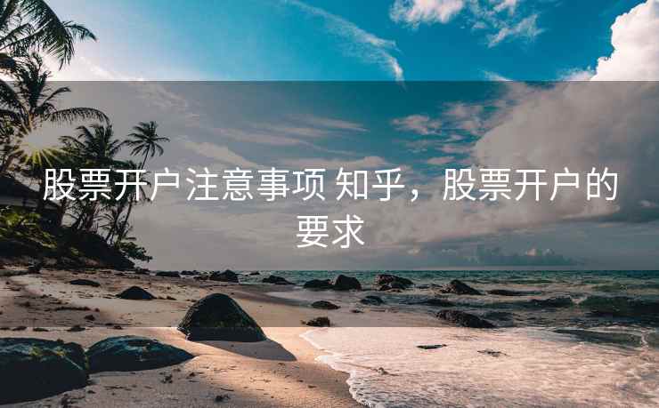 股票开户注意事项 知乎，股票开户的要求  第1张