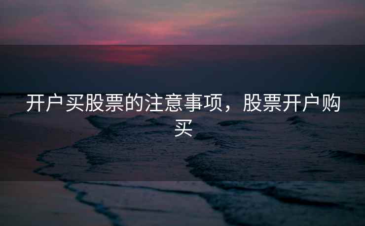 开户买股票的注意事项,股票开户购买 第1张 开户买股票的注意事项,股票开户购买 第1张