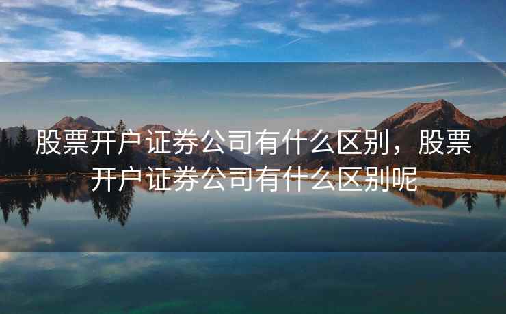 股票开户证券公司有什么区别，股票开户证券公司有什么区别呢  第1张