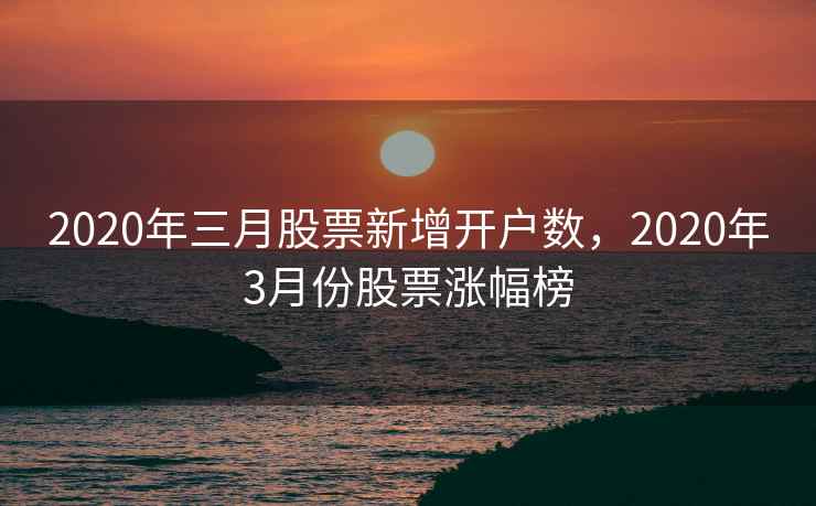 2020年三月股票新增开户数，2020年3月份股票涨幅榜  第1张