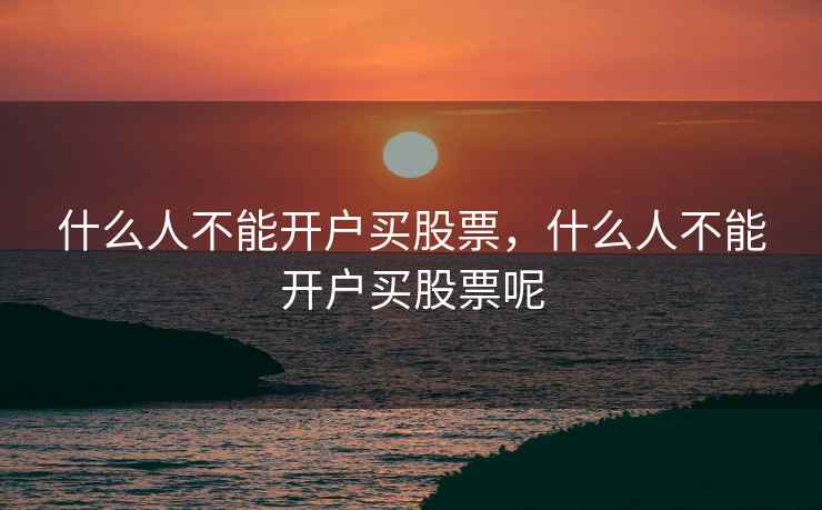 什么人不能开户买股票，什么人不能开户买股票呢  第1张