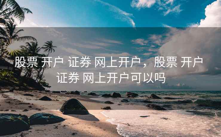 股票 开户 证券 网上开户，股票 网上开户可以吗  第2张