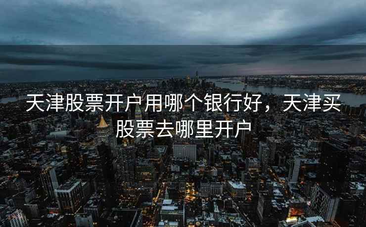 天津股票开户用哪个银行好，天津买股票去哪里开户  第1张