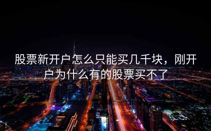 股票新开户怎么只能买几千块,刚开户为什么有的股票买不了 第1张 股票新开户怎么只能买几千块,刚开户为什么有的股票买不了 第1张