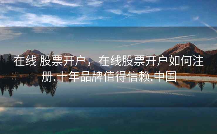 在线 股票开户，在线股票开户如何注册.十年品牌值得信赖.中国  第2张