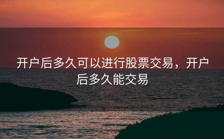开户后多久可以进行股票交易，开户后多久能交易  第2张