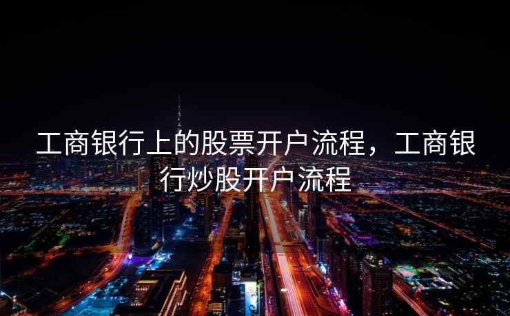工商银行上的股票开户流程,工商银行炒股开户流程 第1张 工商银行上的股票开户流程,工商银行炒股开户流程 第1张