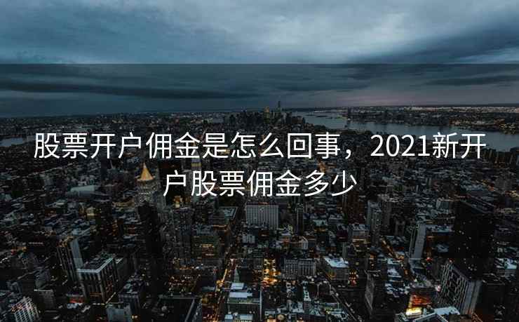 股票开户佣金是怎么回事，2021新开户股票佣金多少  第2张