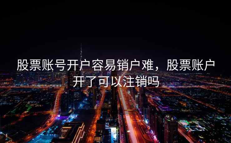 股票账号开户容易销户难，股票账户开了可以注销吗  第2张