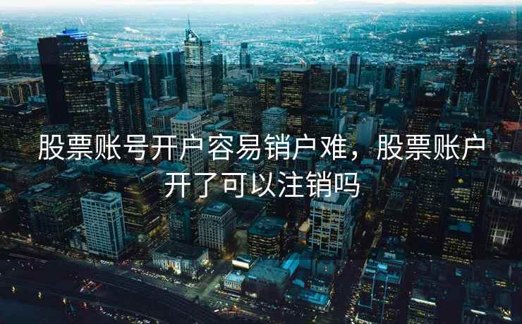 股票账号开户容易销户难，股票账户开了可以注销吗  第1张