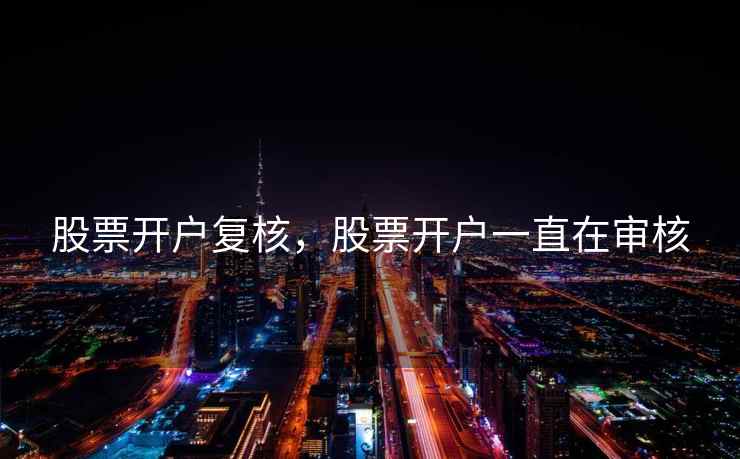 股票开户复核，股票开户一直在审核  第1张
