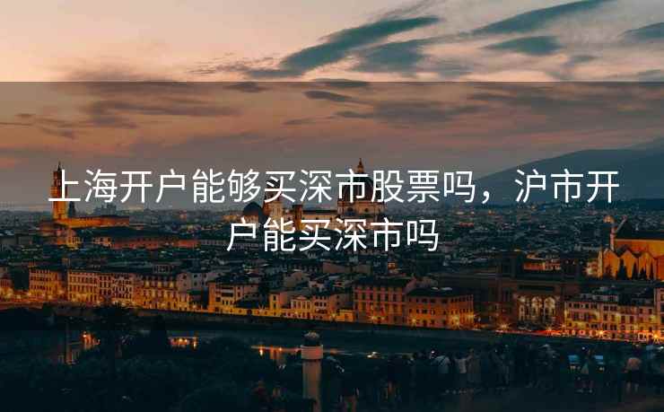 上海开户能够买深市股票吗,沪市开户能买深市吗 第2张 上海开户能够买深市股票吗,沪市开户能买深市吗 第2张